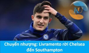 Chuyển nhượng: Livramento rời Chelsea đến Southampton